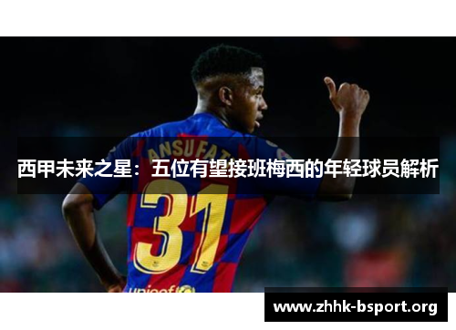 西甲未来之星:五位有望接班梅西的年轻球员解析 西甲未来之星:五位有望接班梅西的年轻球员解析