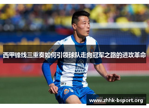 西甲锋线三重奏如何引领球队走向冠军之路的进攻革命 西甲锋线三重奏如何引领球队走向冠军之路的进攻革命