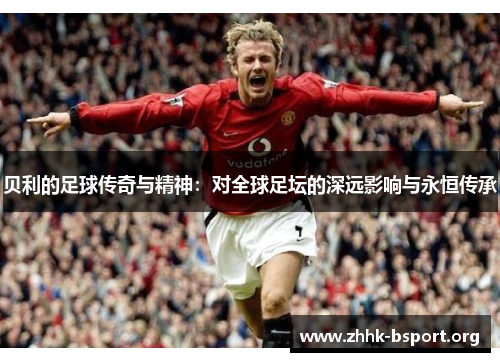 贝利的足球传奇与精神:对全球足坛的深远影响与永恒传承 贝利的足球传奇与精神:对全球足坛的深远影响与永恒传承