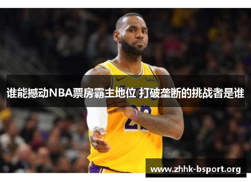 谁能撼动NBA票房霸主地位 打破垄断的挑战者是谁 谁能撼动NBA票房霸主地位 打破垄断的挑战者是谁