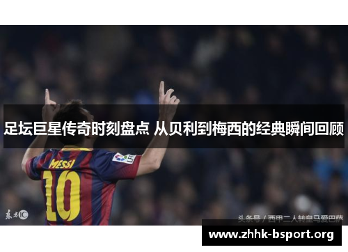 足坛巨星传奇时刻盘点 从贝利到梅西的经典瞬间回顾 足坛巨星传奇时刻盘点 从贝利到梅西的经典瞬间回顾