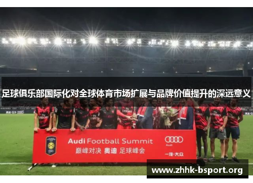 足球俱乐部国际化对全球体育市场扩展与品牌价值提升的深远意义