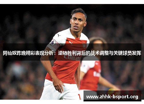 阿仙奴昨晚精彩表现分析:逆转胜利背后的战术调整与关键球员发挥