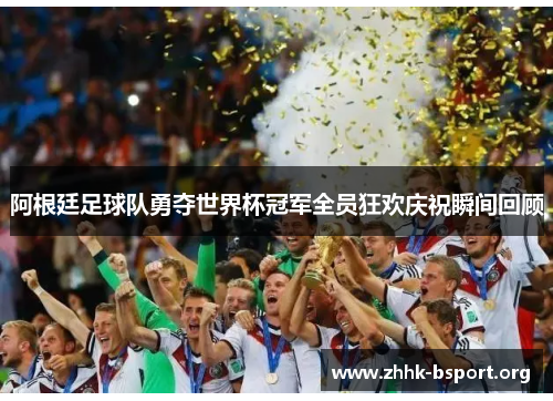 阿根廷足球队勇夺世界杯冠军全员狂欢庆祝瞬间回顾
