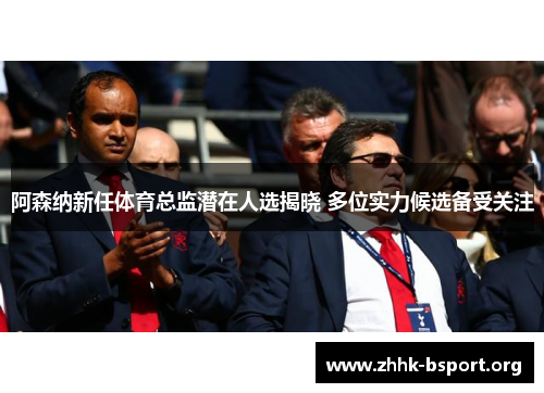 阿森纳新任体育总监潜在人选揭晓 多位实力候选备受关注