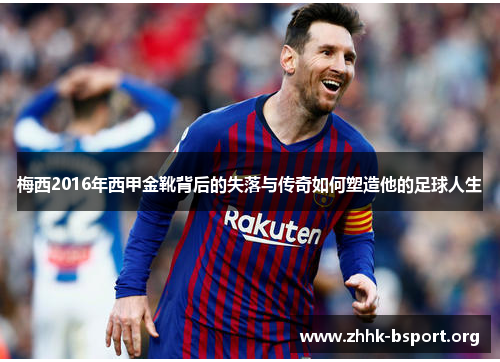 梅西2016年西甲金靴背后的失落与传奇如何塑造他的足球人生