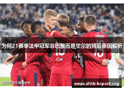 为何21赛季法甲冠军非巴黎而是里尔的背后原因解析