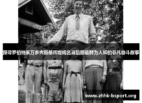 探寻罗伯特莱万多夫斯基辉煌成名背后那些鲜为人知的非凡奋斗故事 探寻罗伯特莱万多夫斯基辉煌成名背后那些鲜为人知的非凡奋斗故事