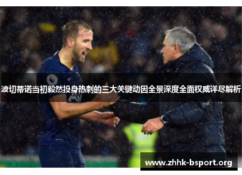 波切蒂诺当初毅然投身热刺的三大关键动因全景深度全面权威详尽解析