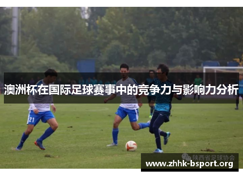 澳洲杯在国际足球赛事中的竞争力与影响力分析