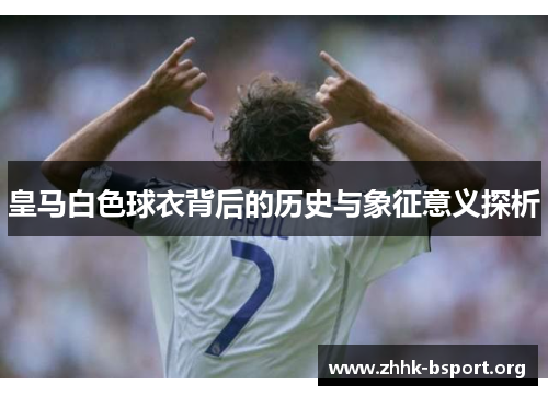 皇马白色球衣背后的历史与象征意义探析