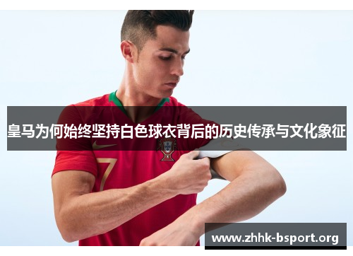 皇马为何始终坚持白色球衣背后的历史传承与文化象征