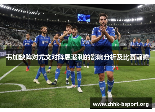 韦加缺阵对尤文对阵恩波利的影响分析及比赛前瞻