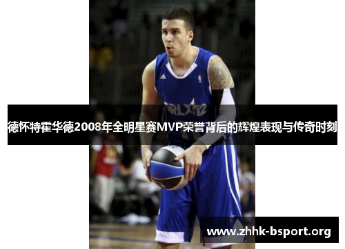 德怀特霍华德2008年全明星赛MVP荣誉背后的辉煌表现与传奇时刻 德怀特霍华德2008年全明星赛MVP荣誉背后的辉煌表现与传奇时刻