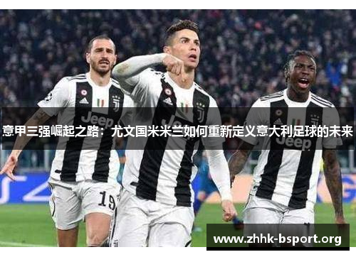 意甲三强崛起之路:尤文国米米兰如何重新定义意大利足球的未来 意甲三强崛起之路:尤文国米米兰如何重新定义意大利足球的未来