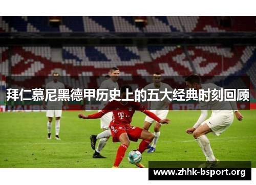 拜仁慕尼黑德甲历史上的五大经典时刻回顾 拜仁慕尼黑德甲历史上的五大经典时刻回顾