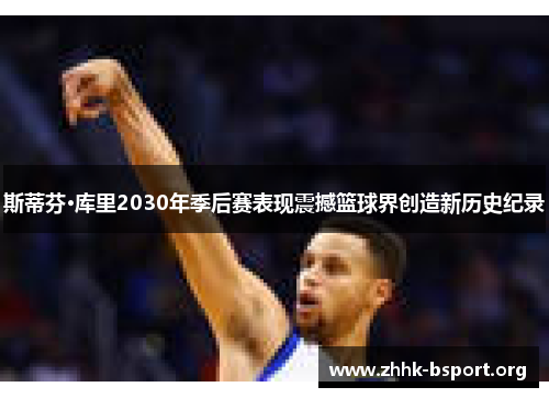 斯蒂芬·库里2030年季后赛表现震撼篮球界创造新历史纪录 斯蒂芬·库里2030年季后赛表现震撼篮球界创造新历史纪录
