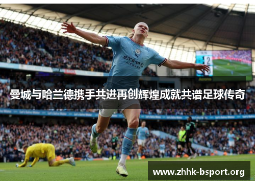 曼城与哈兰德携手共进再创辉煌成就共谱足球传奇 曼城与哈兰德携手共进再创辉煌成就共谱足球传奇
