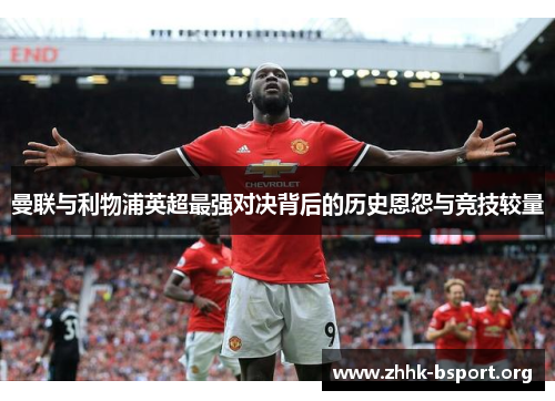 曼联与利物浦英超最强对决背后的历史恩怨与竞技较量 曼联与利物浦英超最强对决背后的历史恩怨与竞技较量