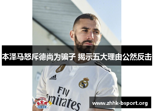 本泽马怒斥德尚为骗子 揭示五大理由公然反击 本泽马怒斥德尚为骗子 揭示五大理由公然反击