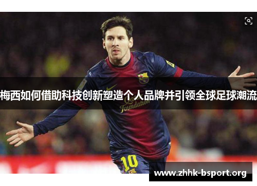 梅西如何借助科技创新塑造个人品牌并引领全球足球潮流 梅西如何借助科技创新塑造个人品牌并引领全球足球潮流