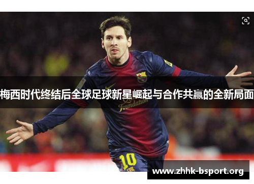 梅西时代终结后全球足球新星崛起与合作共赢的全新局面 梅西时代终结后全球足球新星崛起与合作共赢的全新局面