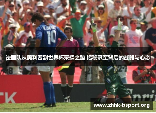法国队从奥利塞到世界杯荣耀之路 揭秘冠军背后的战略与心态