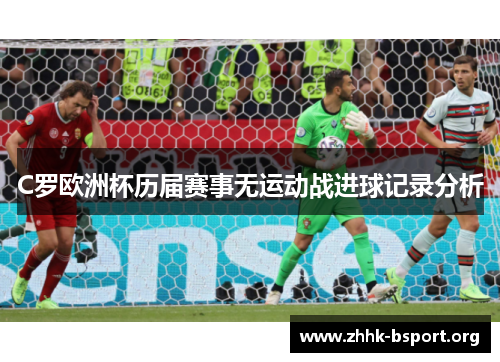 C罗欧洲杯历届赛事无运动战进球记录分析