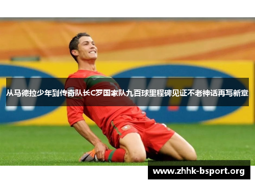 从马德拉少年到传奇队长C罗国家队九百球里程碑见证不老神话再写新章