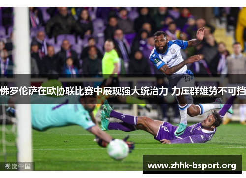 佛罗伦萨在欧协联比赛中展现强大统治力 力压群雄势不可挡