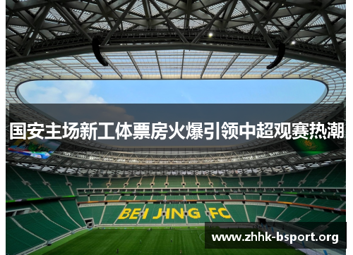 国安主场新工体票房火爆引领中超观赛热潮