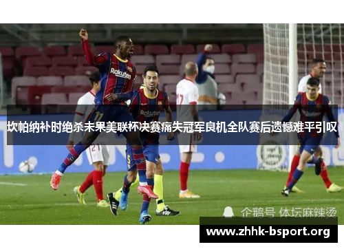 坎帕纳补时绝杀未果美联杯决赛痛失冠军良机全队赛后遗憾难平引叹