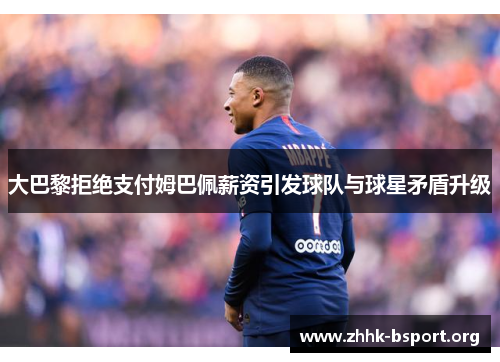大巴黎拒绝支付姆巴佩薪资引发球队与球星矛盾升级 大巴黎拒绝支付姆巴佩薪资引发球队与球星矛盾升级