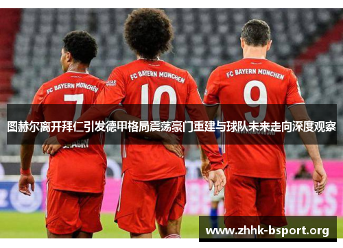 图赫尔离开拜仁引发德甲格局震荡豪门重建与球队未来走向深度观察