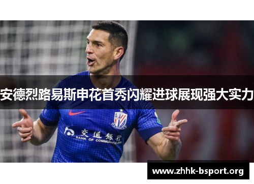 安德烈路易斯申花首秀闪耀进球展现强大实力