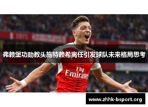 弗赖堡功勋教头施特赖希离任引发球队未来格局思考