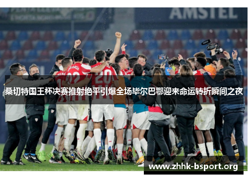 桑切特国王杯决赛推射绝平引爆全场毕尔巴鄂迎来命运转折瞬间之夜