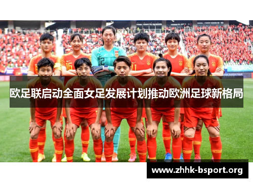 欧足联启动全面女足发展计划推动欧洲足球新格局