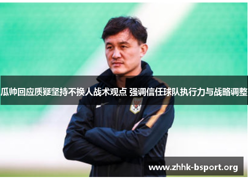 瓜帅回应质疑坚持不换人战术观点 强调信任球队执行力与战略调整