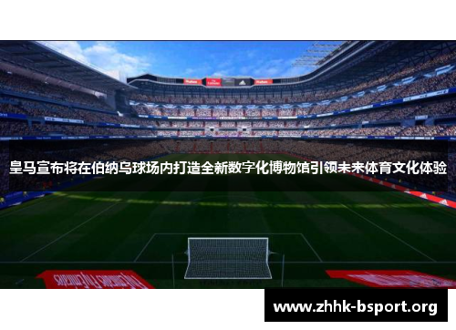 皇马宣布将在伯纳乌球场内打造全新数字化博物馆引领未来体育文化体验