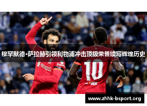 穆罕默德·萨拉赫引领利物浦冲击顶级荣誉续写辉煌历史