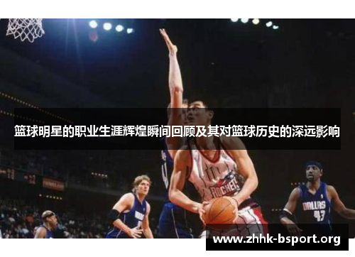 篮球明星的职业生涯辉煌瞬间回顾及其对篮球历史的深远影响 篮球明星的职业生涯辉煌瞬间回顾及其对篮球历史的深远影响