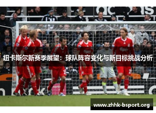 纽卡斯尔新赛季展望：球队阵容变化与新目标挑战分析