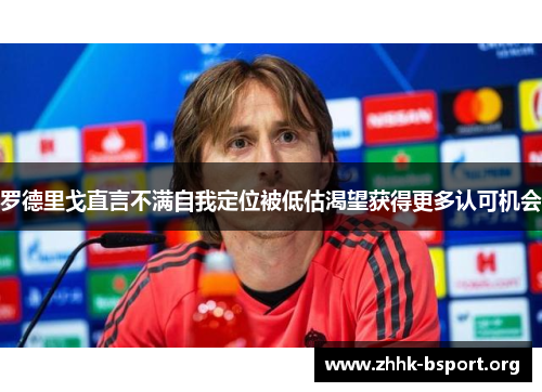 罗德里戈直言不满自我定位被低估渴望获得更多认可机会