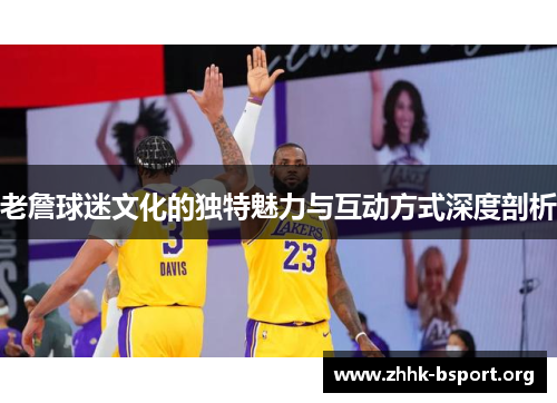 老詹球迷文化的独特魅力与互动方式深度剖析 老詹球迷文化的独特魅力与互动方式深度剖析