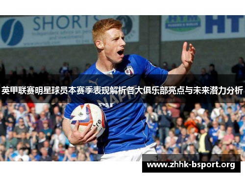 英甲联赛明星球员本赛季表现解析各大俱乐部亮点与未来潜力分析 英甲联赛明星球员本赛季表现解析各大俱乐部亮点与未来潜力分析