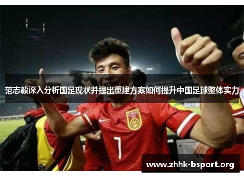 范志毅深入分析国足现状并提出重建方案如何提升中国足球整体实力 范志毅深入分析国足现状并提出重建方案如何提升中国足球整体实力