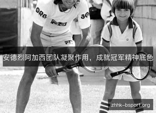 安德烈阿加西团队凝聚作用，成就冠军精神底色