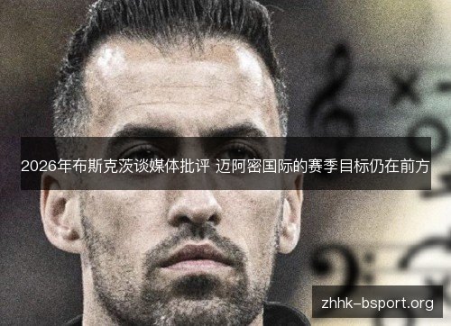2026年布斯克茨谈媒体批评 迈阿密国际的赛季目标仍在前方